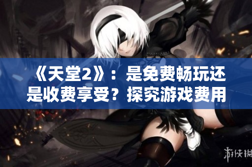 《天堂2》：是免费畅玩还是收费享受？探究游戏费用与玩家体验的关系