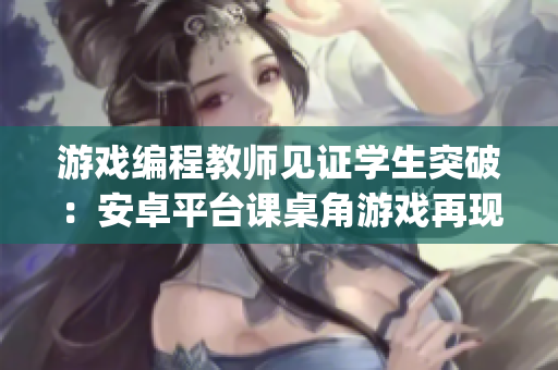 游戏编程教师见证学生突破：安卓平台课桌角游戏再现JSK经典！