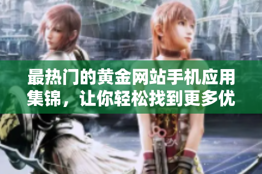 最热门的黄金网站手机应用集锦，让你轻松找到更多优质黄金资讯和投资机会