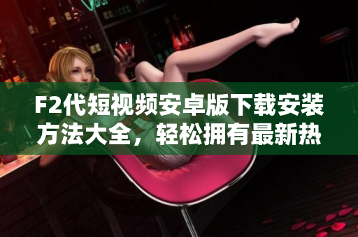 F2代短视频安卓版下载安装方法大全，轻松拥有最新热门短视频应用