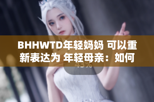 BHHWTD年轻妈妈 可以重新表达为 年轻母亲：如何应对挑战与困惑？