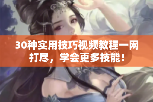 30种实用技巧视频教程一网打尽，学会更多技能！