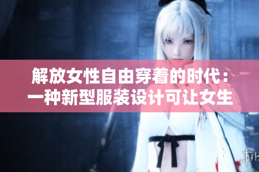 解放女性自由穿着的时代：一种新型服装设计可让女生自如脱卸