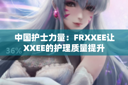 中国护士力量：FRXXEE让XXEE的护理质量提升