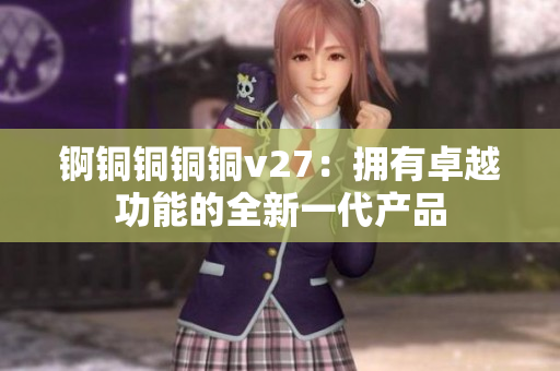 锕铜铜铜铜v27：拥有卓越功能的全新一代产品