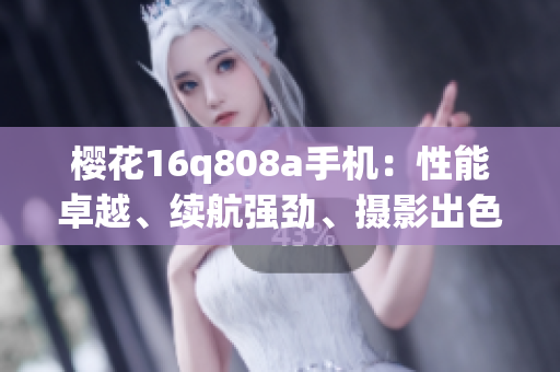 樱花16q808a手机：性能卓越、续航强劲、摄影出色！