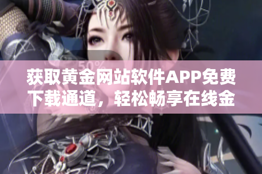 获取黄金网站软件APP免费下载通道，轻松畅享在线金融投资 - 最新安卓iOS版本免费下载入口