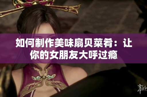 如何制作美味扇贝菜肴：让你的女朋友大呼过瘾