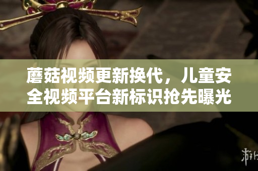 蘑菇视频更新换代，儿童安全视频平台新标识抢先曝光