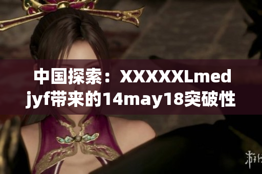 中国探索：XXXXXLmedjyf带来的14may18突破性发展