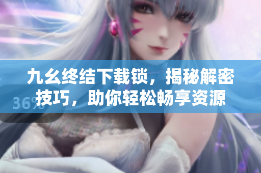 九幺终结下载锁，揭秘解密技巧，助你轻松畅享资源