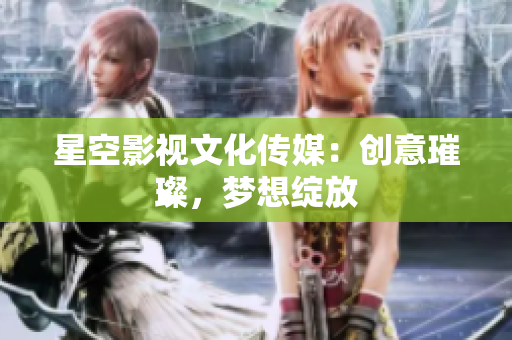 星空影视文化传媒：创意璀璨，梦想绽放