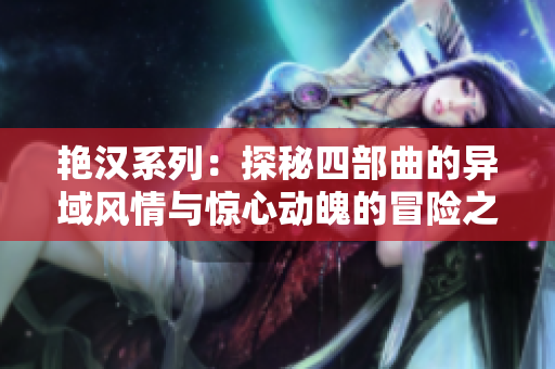 艳汉系列：探秘四部曲的异域风情与惊心动魄的冒险之旅