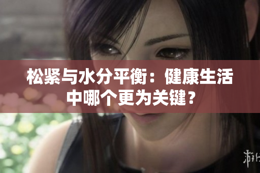 松紧与水分平衡：健康生活中哪个更为关键？