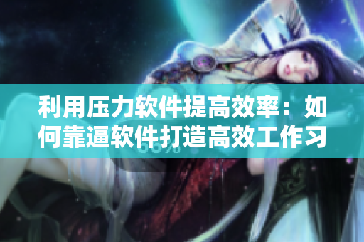 利用压力软件提高效率：如何靠逼软件打造高效工作习惯