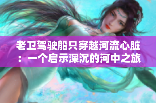 老卫驾驶船只穿越河流心脏：一个启示深沉的河中之旅