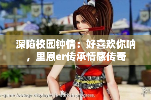 深陷校园钟情：好喜欢你呐，里恩er传承情感传奇