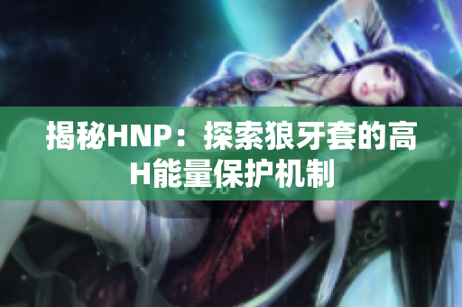 揭秘HNP：探索狼牙套的高H能量保护机制