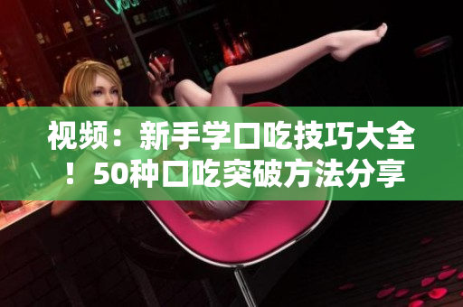 视频：新手学口吃技巧大全！50种口吃突破方法分享