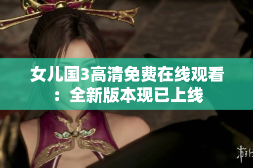 女儿国3高清免费在线观看：全新版本现已上线