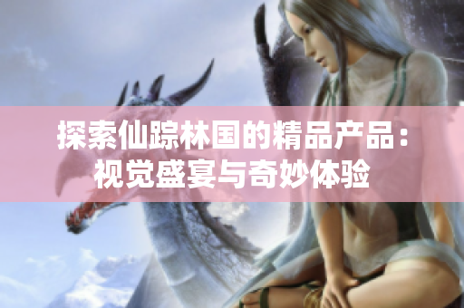 探索仙踪林国的精品产品：视觉盛宴与奇妙体验