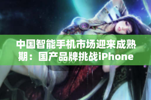 中国智能手机市场迎来成熟期：国产品牌挑战iPhone霸主地位