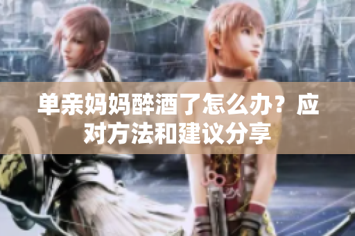 单亲妈妈醉酒了怎么办？应对方法和建议分享