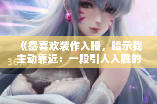 《岳喜欢装作入睡，暗示我主动靠近：一段引人入胜的亲密时刻》