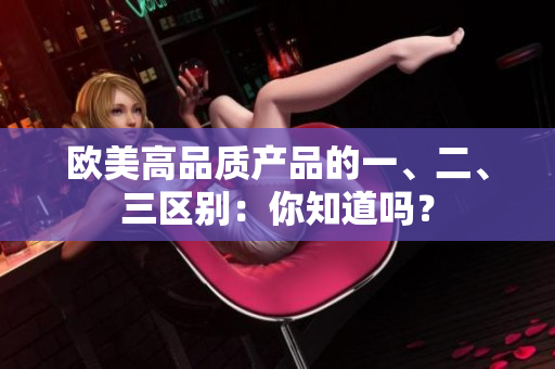 欧美高品质产品的一、二、三区别：你知道吗？