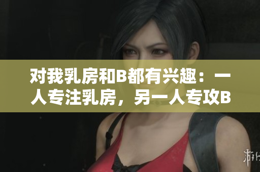 对我乳房和B都有兴趣：一人专注乳房，另一人专攻B