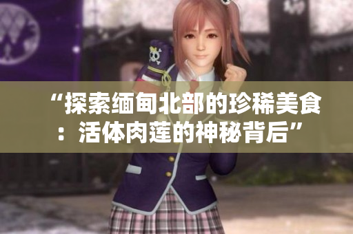 “探索缅甸北部的珍稀美食：活体肉莲的神秘背后”
