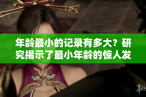 年龄最小的记录有多大？研究揭示了最小年龄的惊人发现