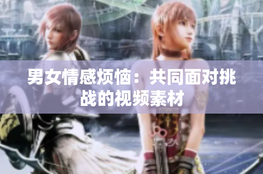 男女情感烦恼：共同面对挑战的视频素材