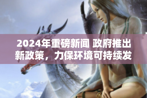 2024年重磅新闻 政府推出新政策，力保环境可持续发展!