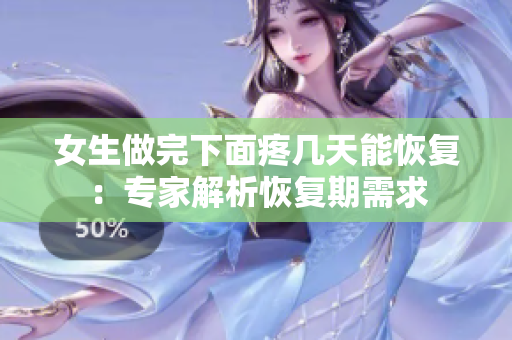 女生做完下面疼几天能恢复：专家解析恢复期需求