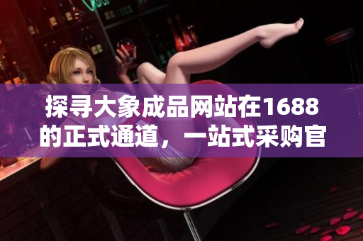 探寻大象成品网站在1688的正式通道，一站式采购官网全新上线！