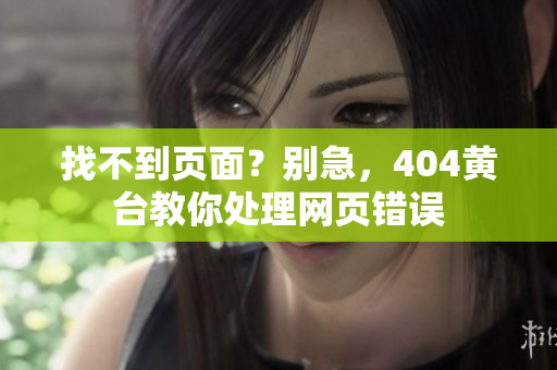 找不到页面？别急，404黄台教你处理网页错误