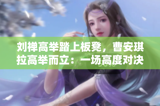 刘禅高举踏上板凳，曹安琪拉高举而立：一场高度对决