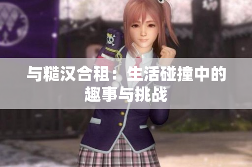 与糙汉合租：生活碰撞中的趣事与挑战