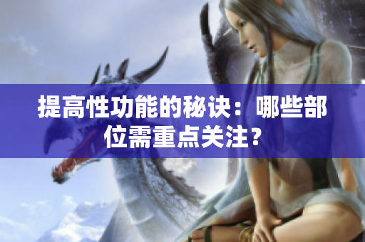 提高性功能的秘诀：哪些部位需重点关注？