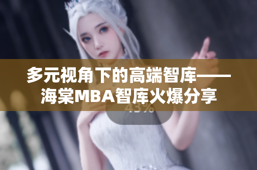 多元视角下的高端智库——海棠MBA智库火爆分享