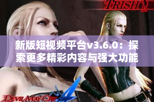 新版短视频平台v3.6.0：探索更多精彩内容与强大功能的魅力