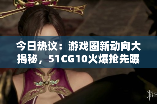 今日热议：游戏圈新动向大揭秘，51CG10火爆抢先曝光，精彩吃瓜大事件！