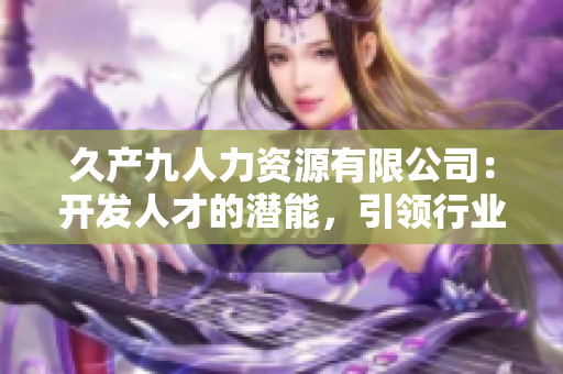 久产九人力资源有限公司：开发人才的潜能，引领行业风向