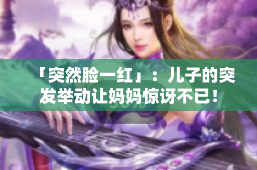 「突然脸一红」：儿子的突发举动让妈妈惊讶不已！