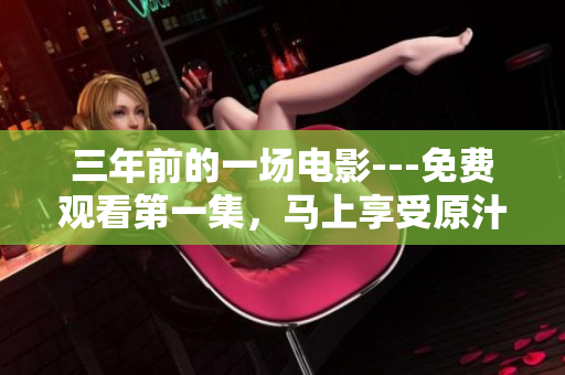 三年前的一场电影---免费观看第一集，马上享受原汁原味的精彩内容！