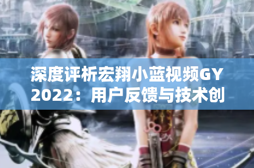 深度评析宏翔小蓝视频GY2022：用户反馈与技术创新的完美结合