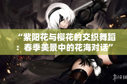 “紫阳花与樱花的交织舞蹈：春季美景中的花海对话”