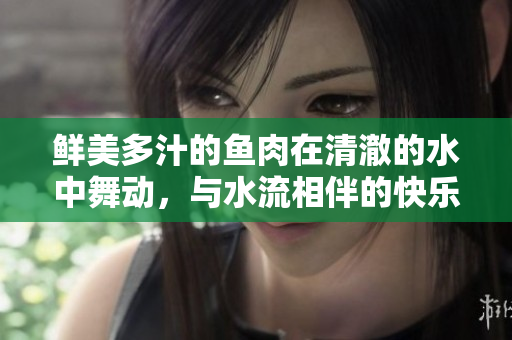 鲜美多汁的鱼肉在清澈的水中舞动，与水流相伴的快乐时光