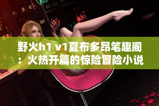 野火h1 v1夏布多昂笔趣阁：火热开篇的惊险冒险小说！